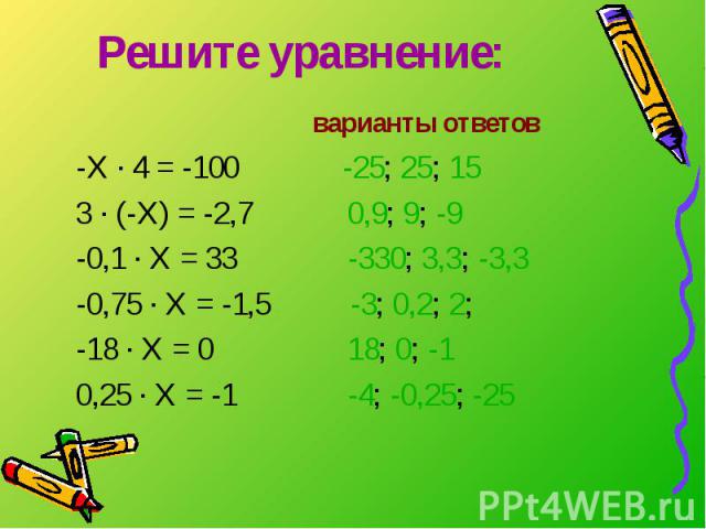 Решите уравнение: варианты ответов -Х · 4 = -100 -25; 25; 15 3 · (-Х) = -2,7 0,9; 9; -9 -0,1 · Х = 33 -330; 3,3; -3,3 -0,75 · Х = -1,5 -3; 0,2; 2; -18 · Х = 0 18; 0; -1 0,25 · Х = -1 -4; -0,25; -25
