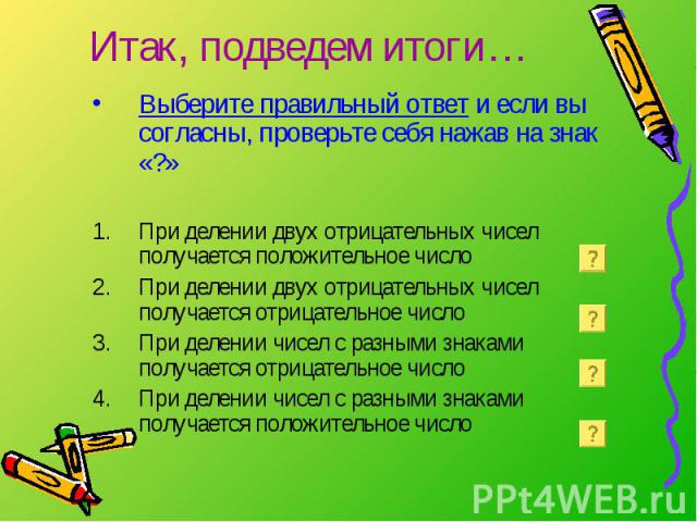 Итак, подведем итоги… Выберите правильный ответ и если вы согласны, проверьте себя нажав на знак «?»При делении двух отрицательных чисел получается положительное числоПри делении двух отрицательных чисел получается отрицательное числоПри делении чис…