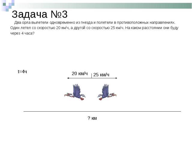 Задача №3 Два орла вылетели одновременно из гнезда и полетели в противоположных направлениях.Один летел со скоростью 20 км/ч, а другой со скоростью 25 км/ч. На каком расстоянии они будучерез 4 часа?