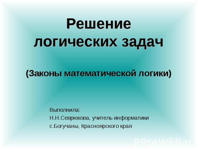 Решениелогических задач(Законы математической логики) Выполнила: Н.Н.Севрюкова, учитель информатикис.Богучаны, Красноярского края