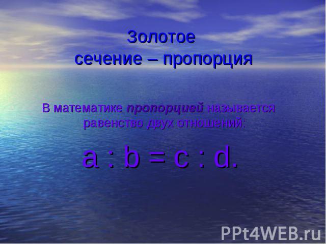 Золотое сечение – пропорция В математике пропорцией называется равенство двух отношений: a : b = c : d.