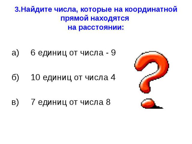 3.Найдите числа, которые на координатной прямой находятся на расстоянии: а)6 единиц от числа - 9 б)10 единиц от числа 4в)7 единиц от числа 8