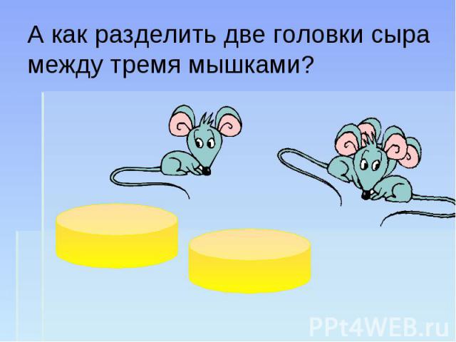 А как разделить две головки сыра между тремя мышками?