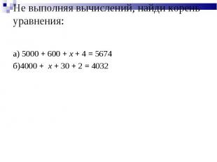 Не выполняя вычислений, найди корень уравнения: а) 5000 + 600 + x + 4 = 5674 б)4