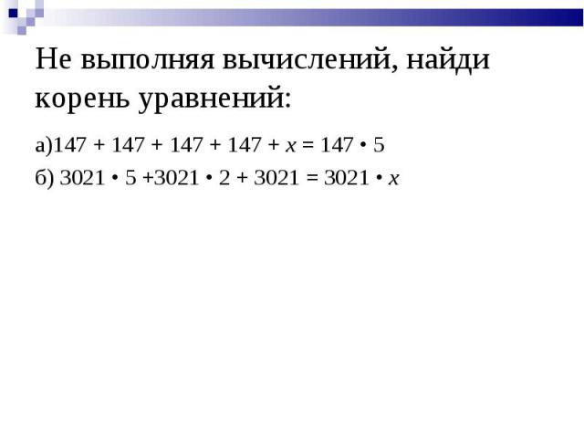Не выполняя вычислений, найди корень уравнений: а)147 + 147 + 147 + 147 + x = 147 • 5б) 3021 • 5 +3021 • 2 + 3021 = 3021 • x