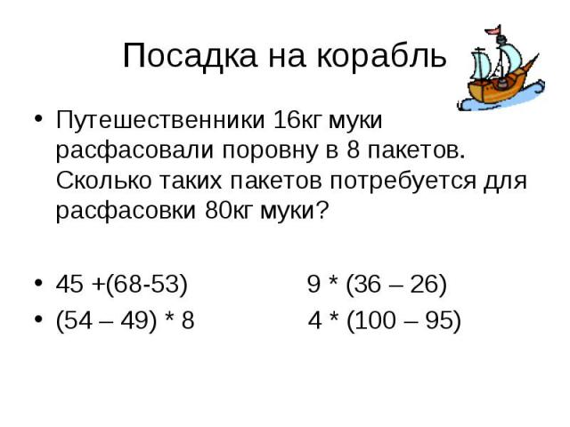 Посадка на корабль Путешественники 16кг муки расфасовали поровну в 8 пакетов. Сколько таких пакетов потребуется для расфасовки 80кг муки?45 +(68-53) 9 * (36 – 26)(54 – 49) * 8 4 * (100 – 95)