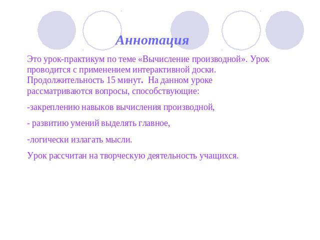 АннотацияЭто урок-практикум по теме «Вычисление производной». Урок проводится с применением интерактивной доски. Продолжительность 15 минут. На данном уроке рассматриваются вопросы, способствующие: -закреплению навыков вычисления производной, - разв…