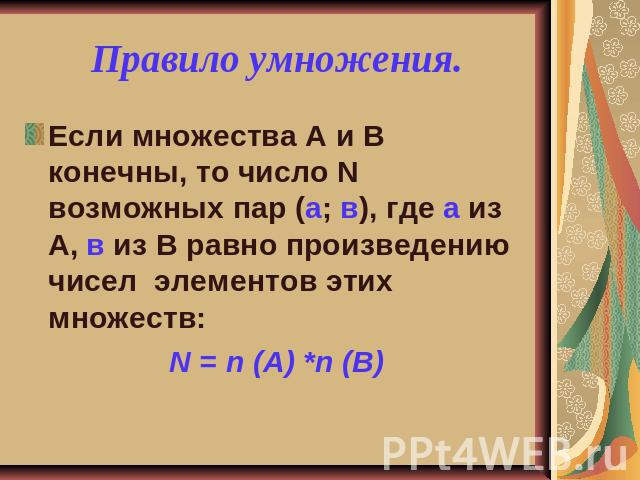 Правило умножения. Если множества А и В конечны, то число N возможных пар (а; в), где а из А, в из В равно произведению чисел элементов этих множеств:N = n (A) *n (B)