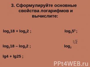3. Сформулируйте основные свойства логарифмов и вычислите: log618 + log62 ; log5