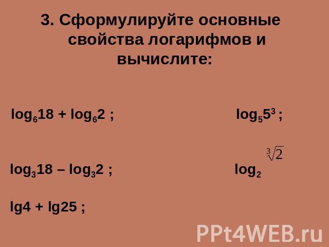 3. Сформулируйте основные свойства логарифмов и вычислите: log618 + log62 ; log553 ;log318 – log32 ; log2lg4 + lg25 ;