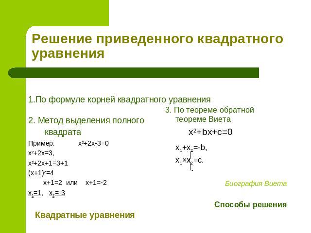 Решение приведенного квадратного уравнения 1.По формуле корней квадратного уравнения 2. Метод выделения полного квадрата Пример. x2+2x-3=0 x2+2x=3, x2+2x+1=3+1 (x+1)2=4 x+1=2 или x+1=-2 x1=1, x2=-3Квадратные уравнения3. По теореме обратной теореме В…
