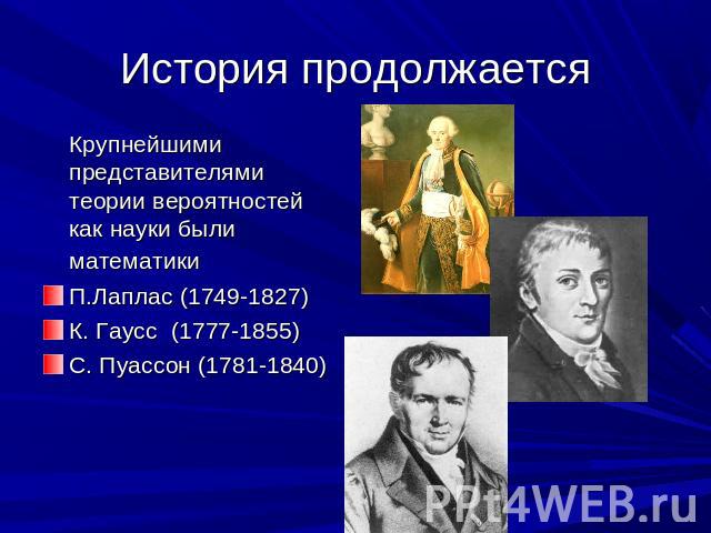 История продолжается Крупнейшими представителями теории вероятностей как науки были математики П.Лаплас (1749-1827)К. Гаусс (1777-1855) С. Пуассон (1781-1840)