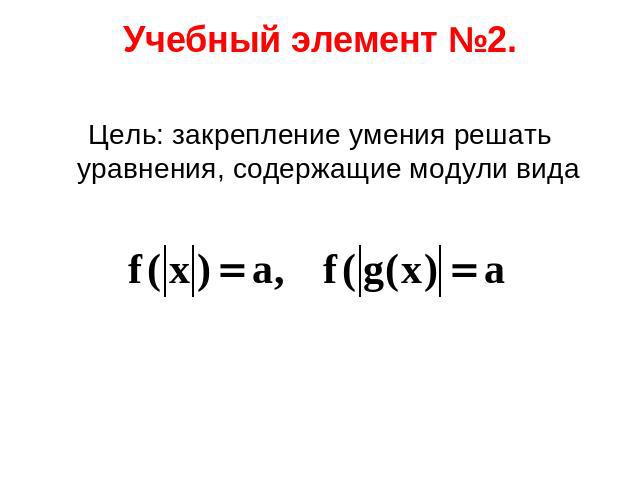 Учебный элемент №2. Цель: закрепление умения решать уравнения, содержащие модули вида