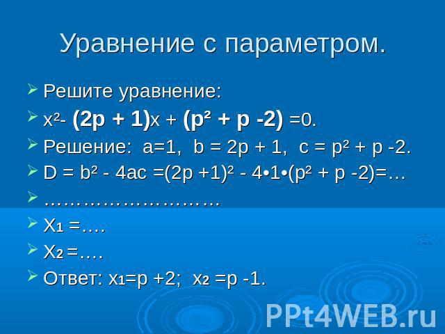 Уравнение с параметром. Решите уравнение:x²- (2p + 1)x + (p² + p -2) =0.Решение: а=1, b = 2p + 1, с = p² + p -2.D = b² - 4ac =(2p +1)² - 4•1•(p² + p -2)=…………………………X1 =….X2 =….Ответ: x1=p +2; x2 =p -1.
