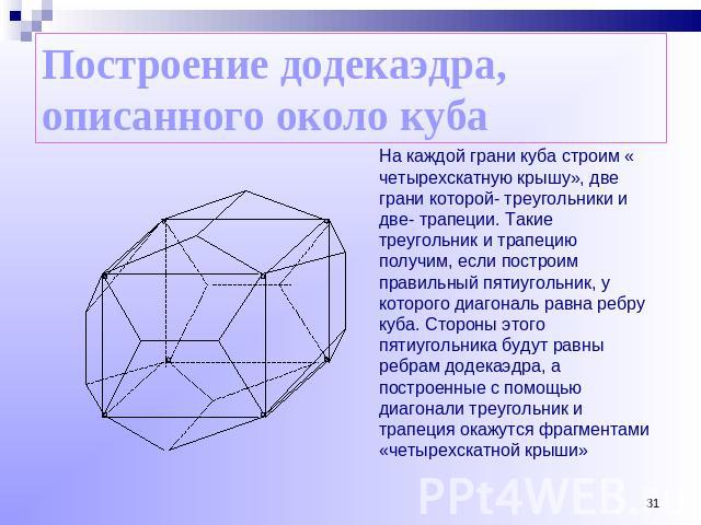 Построение додекаэдра, описанного около куба На каждой грани куба строим « четырехскатную крышу», две грани которой- треугольники и две- трапеции. Такие треугольник и трапецию получим, если построим правильный пятиугольник, у которого диагональ равн…
