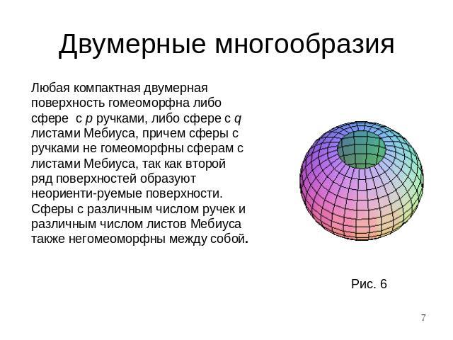 Двумерные многообразия Любая компактная двумерная поверхность гомеоморфна либо сфере с p ручками, либо сфере с q листами Мебиуса, причем сферы с ручками не гомеоморфны сферам с листами Мебиуса, так как второй ряд поверхностей образуют неориенти-руем…