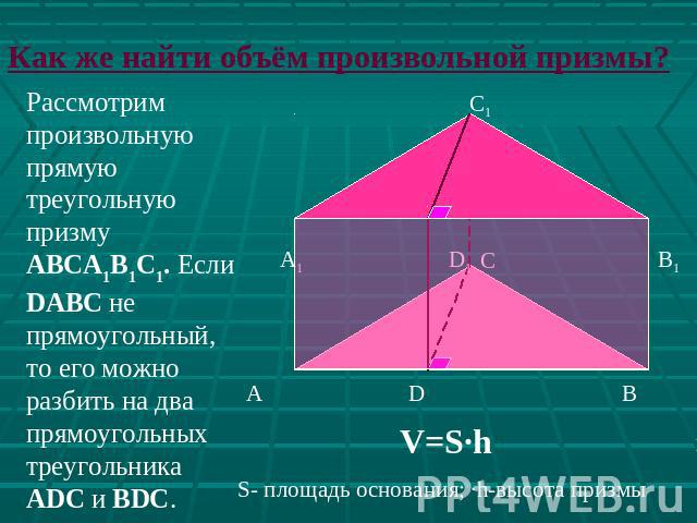 Как же найти объём произвольной призмы? Рассмотрим произвольную прямую треугольную призму ABCA1B1C1. Если DABC не прямоугольный, то его можно разбить на два прямоугольных треугольника ADC и BDC.