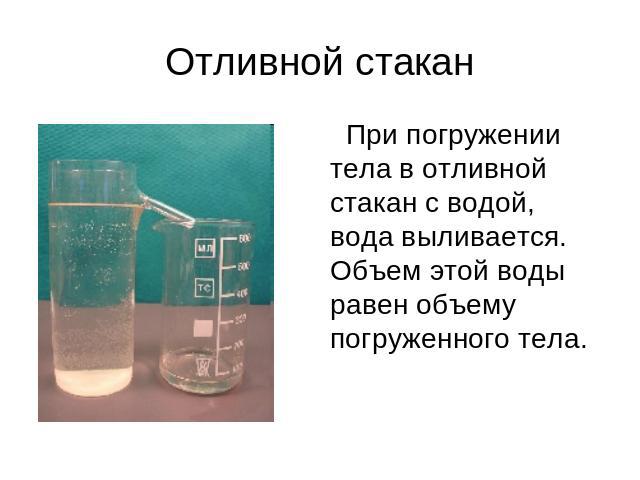 Отливной стакан При погружении тела в отливной стакан с водой, вода выливается. Объем этой воды равен объему погруженного тела.