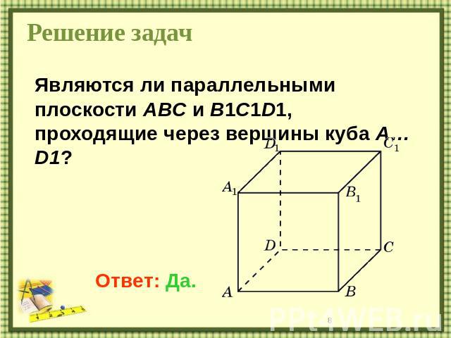 Решение задач Являются ли параллельными плоскости ABC и B1C1D1, проходящие через вершины куба A…D1?