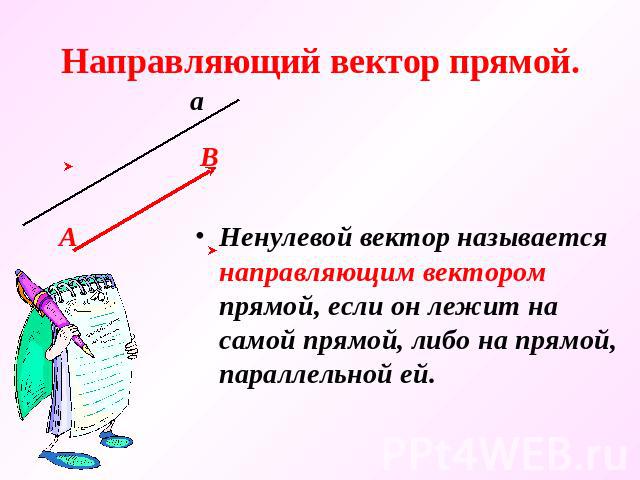 Направляющий вектор прямой. Ненулевой вектор называется направляющим вектором прямой, если он лежит на самой прямой, либо на прямой, параллельной ей.