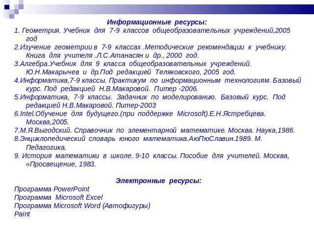 Информационные ресурсы: 1. Геометрия. Учебник для 7-9 классов общеобразовательных учреждений,2005 год2.Изучение геометрии в 7-9 классах .Методические рекомендации к учебнику. Книга для учителя .Л.С.Атанасян и др., 2000 год.3.Алгебра.Учебник для 9 кл…