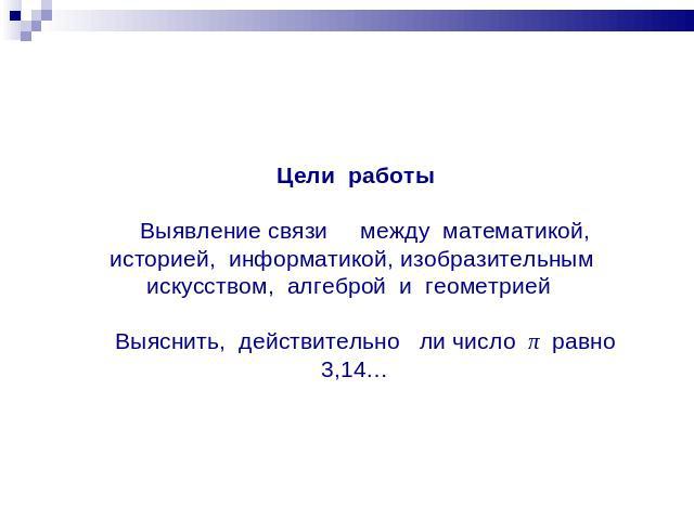 Цели работы Выявление связи между математикой, историей, информатикой, изобразительным искусством, алгеброй и геометрией Выяснить, действительно ли число π равно 3,14…