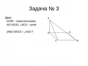 Задача № 3 Дано: DCBE – параллелограмм AD┴(DCE), BCD – тупой (ABC)^(BCD) = ACD ?