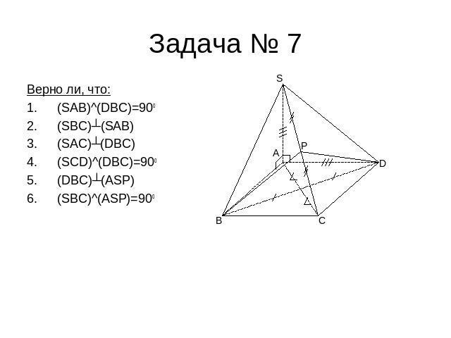 Задача № 7 Верно ли, что:(SAB)^(DBC)=90o(SBC)┴(SAB)(SAC)┴(DBC)(SCD)^(DBC)=90o(DBC)┴(ASP)(SBC)^(ASP)=90o