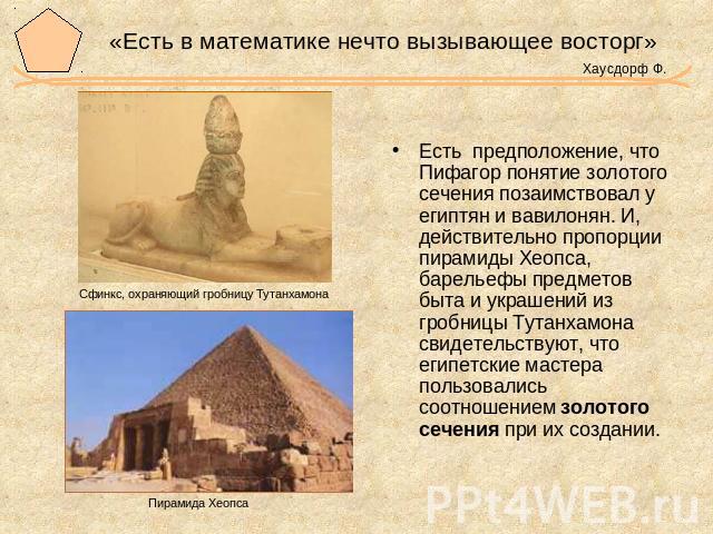 «Есть в математике нечто вызывающее восторг» Хаусдорф Ф. Есть предположение, что Пифагор понятие золотого сечения позаимствовал у египтян и вавилонян. И, действительно пропорции пирамиды Хеопса, барельефы предметов быта и украшений из гробницы Тутан…