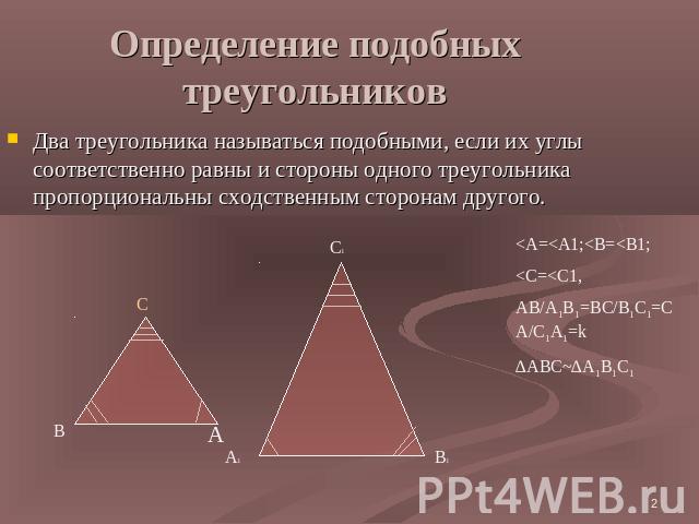 Определение подобных треугольников Два треугольника называться подобными, если их углы соответственно равны и стороны одного треугольника пропорциональны сходственным сторонам другого.