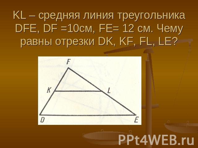 KL – средняя линия треугольника DFE, DF =10см, FE= 12 см. Чему равны отрезки DK, KF, FL, LE?