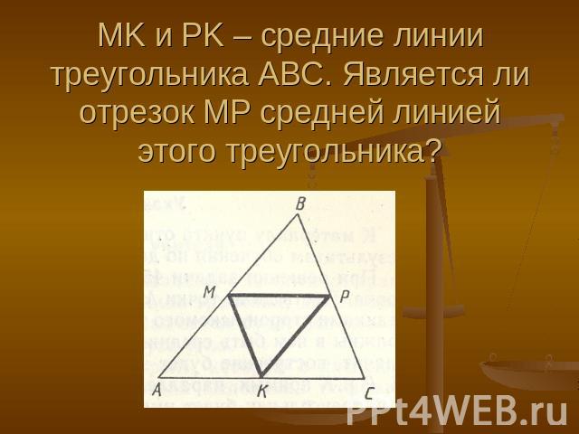 MK и PK – средние линии треугольника АВС. Является ли отрезок МР средней линией этого треугольника?