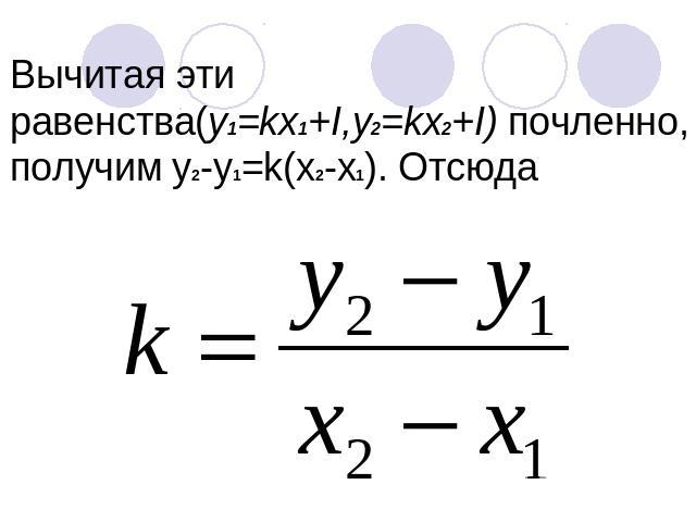 Вычитая эти равенства(y1=kх1+I,y2=kx2+I) почленно, получим у2-у1=k(x2-x1). Отсюда