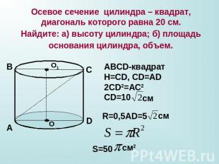 Осевое сечение цилиндра – квадрат, диагональ которого равна 20 см.Найдите: а) вы