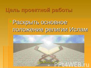 Цель проектной работы Раскрыть основное положение религии Ислам