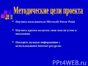 Методические цели проекта Научить пользоваться Microcoft Power Point Научить кра