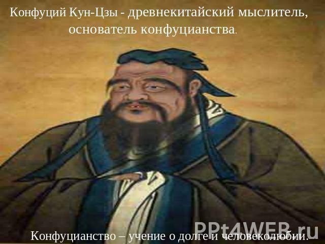 Конфуций Кун-Цзы - древнекитайский мыслитель, основатель конфуцианства. Конфуцианство – учение о долге и человеколюбии.