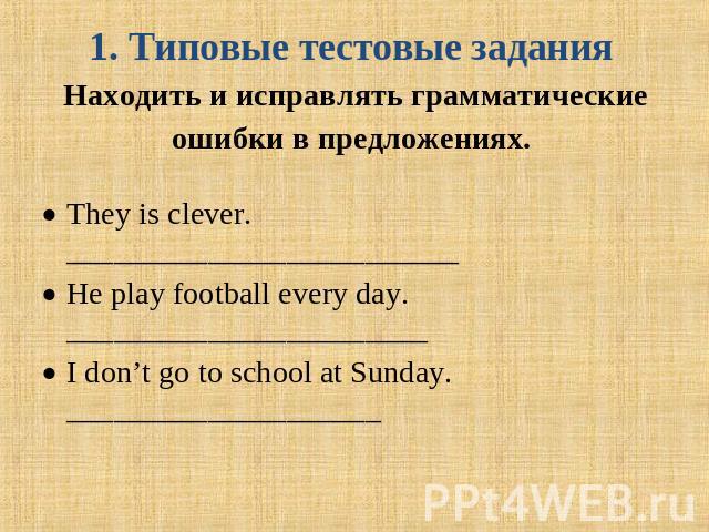 1. Типовые тестовые задания Находить и исправлять грамматические ошибки в предложениях. They is clever._________________________He play football every day. _______________________I don’t go to school at Sunday. ____________________