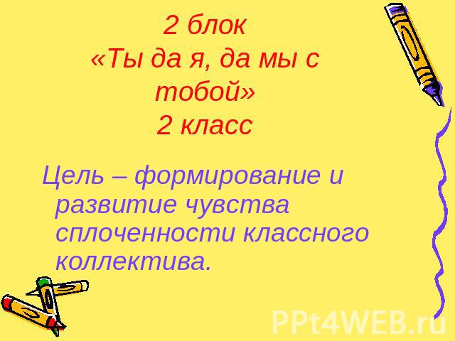 2 блок«Ты да я, да мы с тобой»2 класс Цель – формирование и развитие чувства сплоченности классного коллектива.