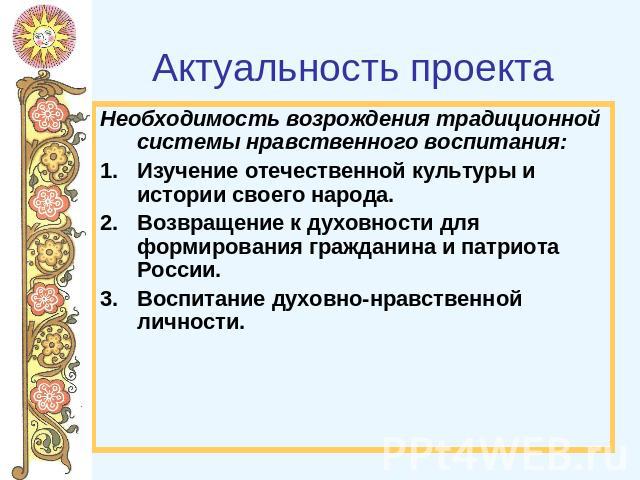 Актуальность проекта Необходимость возрождения традиционной системы нравственного воспитания:Изучение отечественной культуры и истории своего народа.Возвращение к духовности для формирования гражданина и патриота России.Воспитание духовно-нравственн…