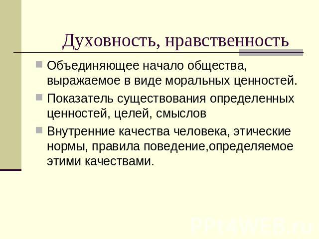 Духовность, нравственность Объединяющее начало общества, выражаемое в виде моральных ценностей.Показатель существования определенных ценностей, целей, смысловВнутренние качества человека, этические нормы, правила поведение,определяемое этими качествами.