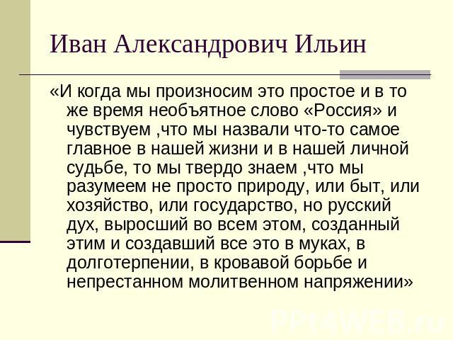 Иван Александрович Ильин «И когда мы произносим это простое и в то же время необъятное слово «Россия» и чувствуем ,что мы назвали что-то самое главное в нашей жизни и в нашей личной судьбе, то мы твердо знаем ,что мы разумеем не просто природу, или …