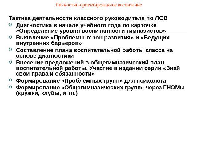 Личностно-ориентированное воспитание Тактика деятельности классного руководителя по ЛОВДиагностика в начале учебного года по карточке «Определение уровня воспитанности гимназистов»Выявление «Проблемных зон развития» и «Ведущих внутренних барьеров»Со…