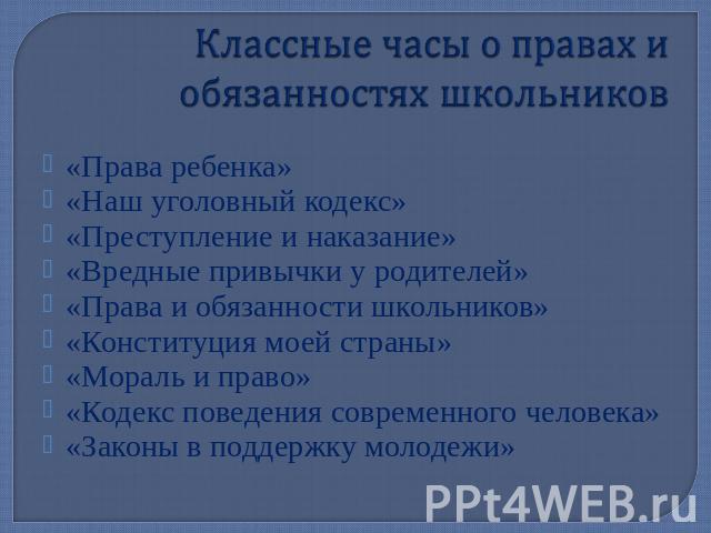 Классные часы о правах и обязанностях школьников «Права ребенка»«Наш уголовный кодекс»«Преступление и наказание»«Вредные привычки у родителей»«Права и обязанности школьников»«Конституция моей страны»«Мораль и право»«Кодекс поведения современного чел…