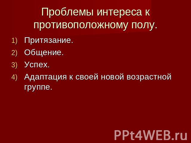 Проблемы интереса к противоположному полу. Притязание.Общение.Успех.Адаптация к своей новой возрастной группе.