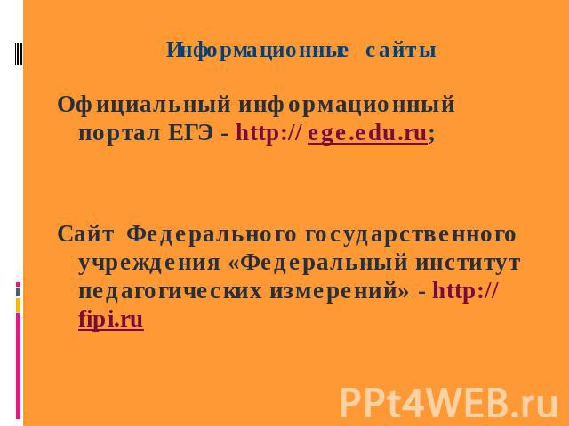 Информационные сайты Официальный информационный портал ЕГЭ - http:// ege.edu.ru; Сайт Федерального государственного учреждения «Федеральный институт педагогических измерений» - http:// fipi.ru