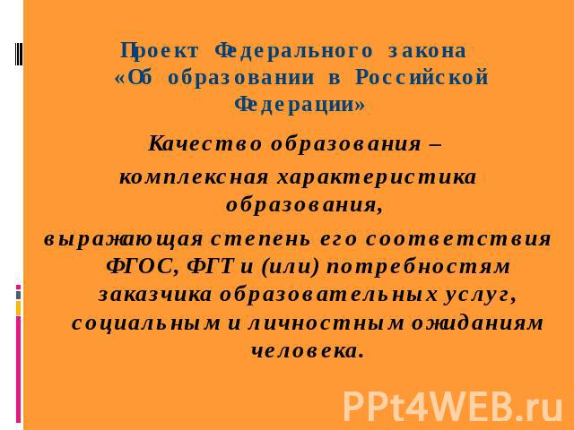 Проект Федерального закона «Об образовании в Российской Федерации» Качество образования – комплексная характеристика образования, выражающая степень его соответствия ФГОС, ФГТ и (или) потребностям заказчика образовательных услуг, социальным и личнос…