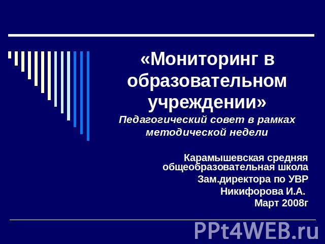 «Мониторинг в образовательном учреждении»Педагогический совет в рамках методической недели Карамышевская средняя общеобразовательная школаЗам.директора по УВРНикифорова И.А. Март 2008г