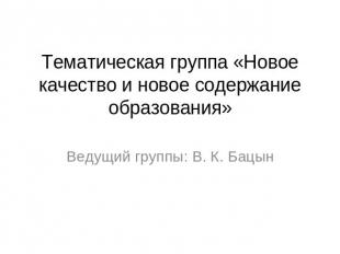 Тематическая группа «Новое качество и новое содержание образования» Ведущий груп