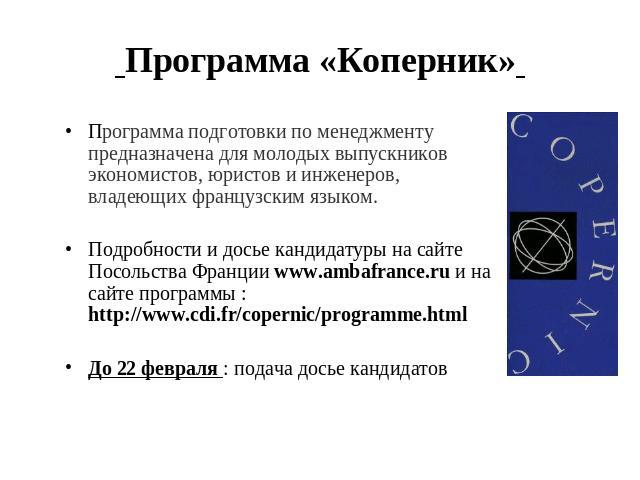 Программа «Коперник» Программа подготовки по менеджменту предназначена для молодых выпускников экономистов, юристов и инженеров, владеющих французским языком.Подробности и досье кандидатуры на сайте Посольства Франции www.ambafrance.ru и на сайте пр…